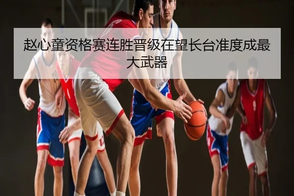 赵心童资格赛连胜晋级在望长台准度成最大武器