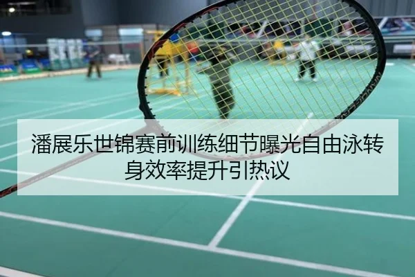 潘展乐世锦赛前训练细节曝光自由泳转身效率提升引热议