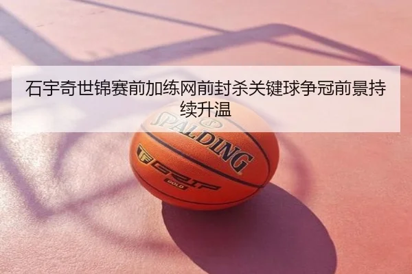 石宇奇世锦赛前加练网前封杀关键球争冠前景持续升温