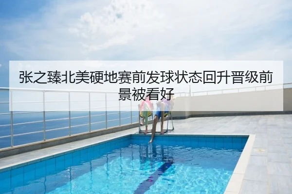 张之臻北美硬地赛前发球状态回升晋级前景被看好