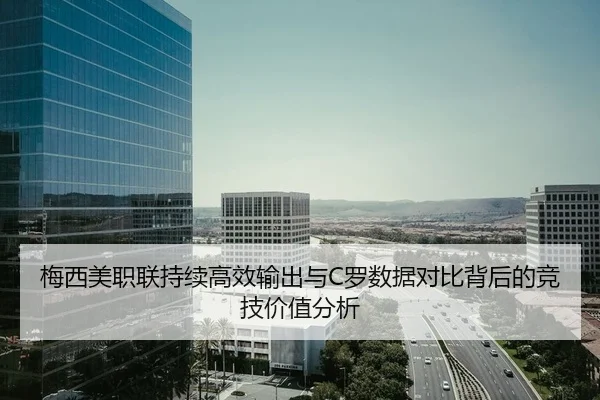 梅西美职联持续高效输出与C罗数据对比背后的竞技价值分析