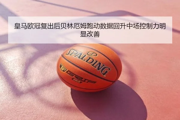 皇马欧冠复出后贝林厄姆跑动数据回升中场控制力明显改善