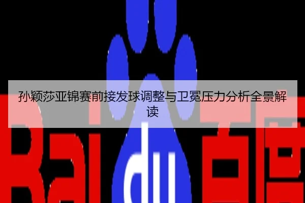 孙颖莎亚锦赛前接发球调整与卫冕压力分析全景解读