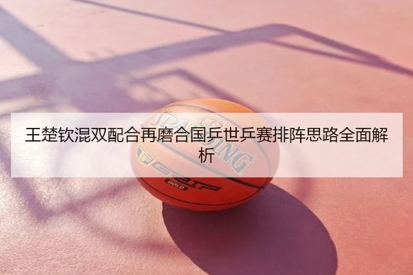 王楚钦混双配合再磨合国乒世乒赛排阵思路全面解析
